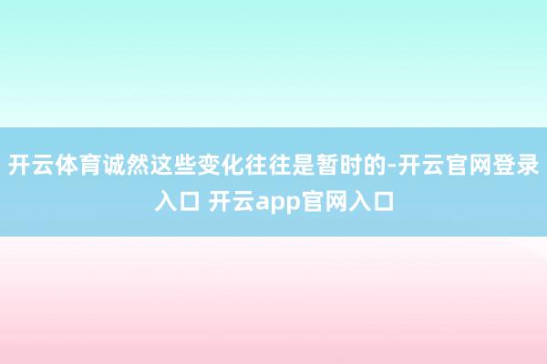 开云体育诚然这些变化往往是暂时的-开云官网登录入口 开云app官网入口