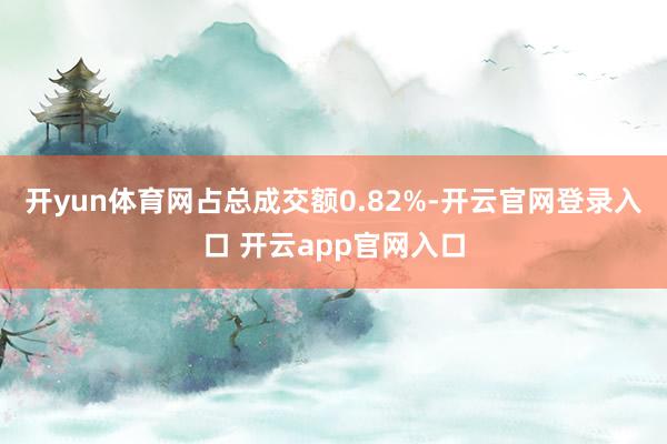 开yun体育网占总成交额0.82%-开云官网登录入口 开云app官网入口