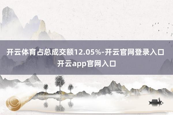 开云体育占总成交额12.05%-开云官网登录入口 开云app官网入口