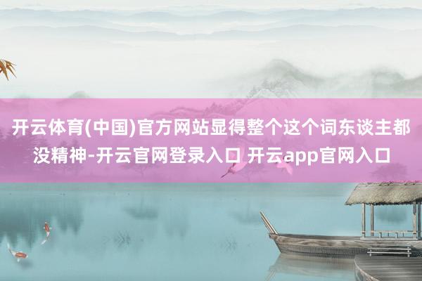 开云体育(中国)官方网站显得整个这个词东谈主都没精神-开云官网登录入口 开云app官网入口