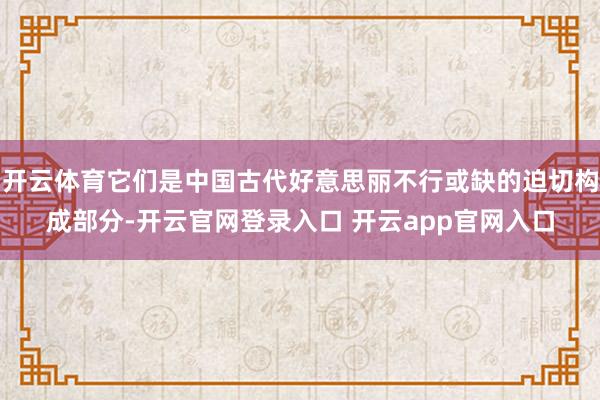 开云体育它们是中国古代好意思丽不行或缺的迫切构成部分-开云官网登录入口 开云app官网入口