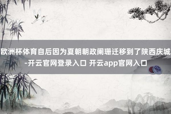 欧洲杯体育自后因为夏朝朝政阑珊迁移到了陕西庆城-开云官网登录入口 开云app官网入口