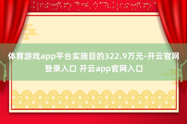 体育游戏app平台实施目的322.9万元-开云官网登录入口 开云app官网入口