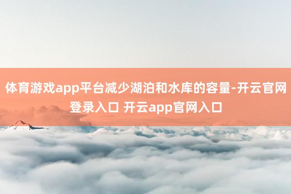 体育游戏app平台减少湖泊和水库的容量-开云官网登录入口 开云app官网入口