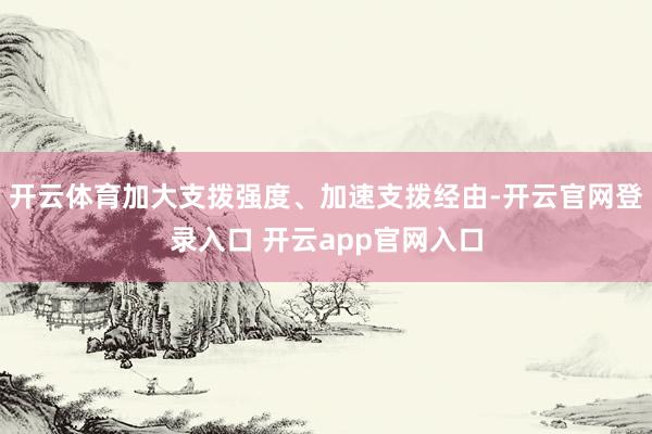 开云体育加大支拨强度、加速支拨经由-开云官网登录入口 开云app官网入口