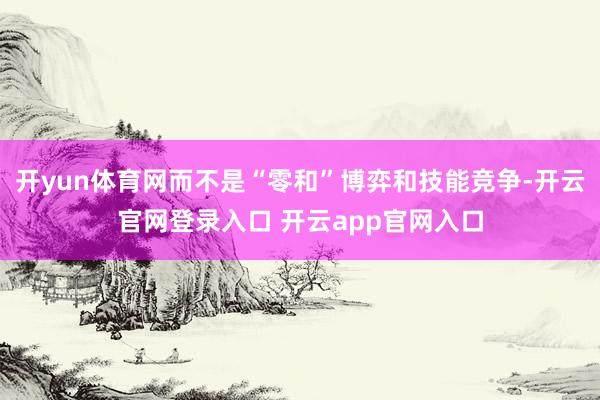 开yun体育网而不是“零和”博弈和技能竞争-开云官网登录入口 开云app官网入口