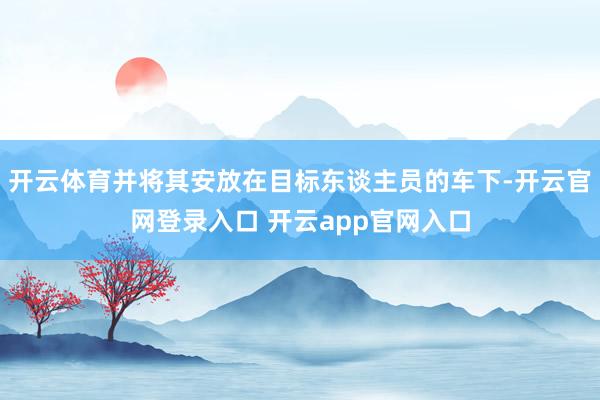 开云体育并将其安放在目标东谈主员的车下-开云官网登录入口 开云app官网入口
