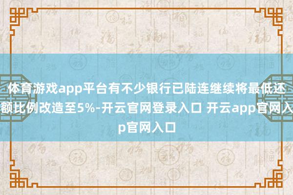 体育游戏app平台有不少银行已陆连继续将最低还款额比例改造至5%-开云官网登录入口 开云app官网入口