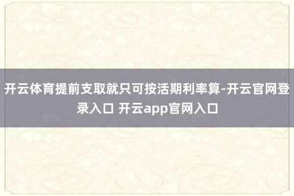 开云体育提前支取就只可按活期利率算-开云官网登录入口 开云app官网入口