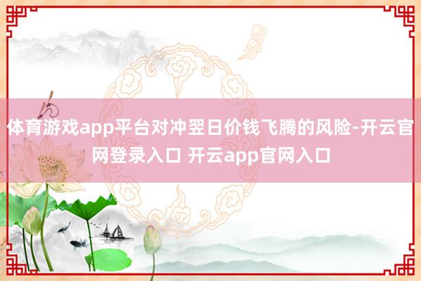 体育游戏app平台对冲翌日价钱飞腾的风险-开云官网登录入口 开云app官网入口