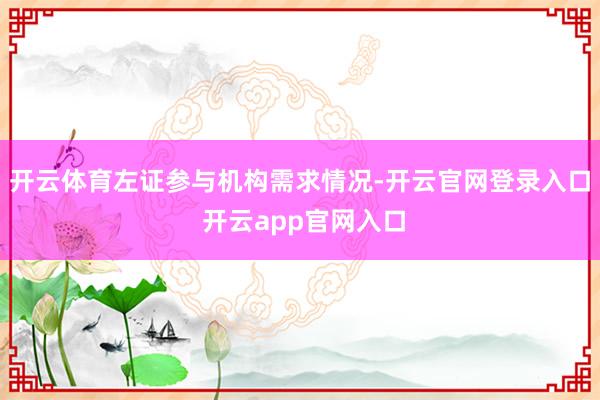开云体育左证参与机构需求情况-开云官网登录入口 开云app官网入口