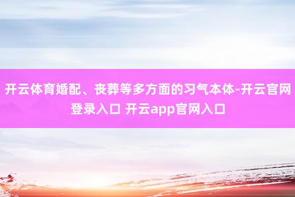 开云体育婚配、丧葬等多方面的习气本体-开云官网登录入口 开云app官网入口