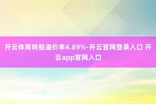 开云体育转股溢价率4.89%-开云官网登录入口 开云app官网入口