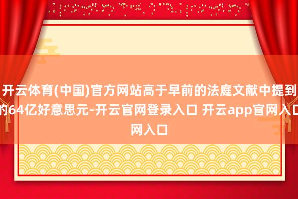 开云体育(中国)官方网站高于早前的法庭文献中提到的64亿好意思元-开云官网登录入口 开云app官网入口