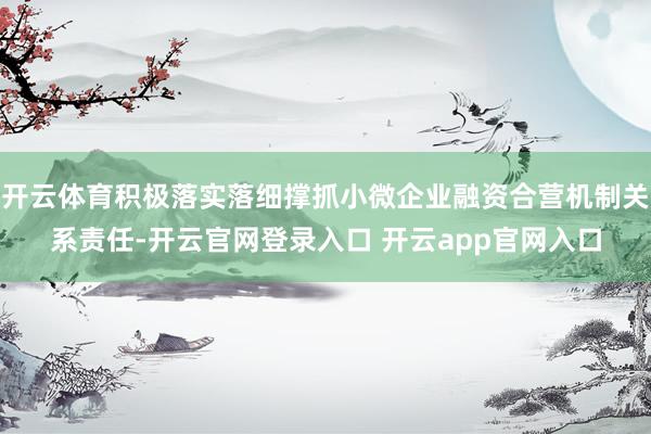 开云体育积极落实落细撑抓小微企业融资合营机制关系责任-开云官网登录入口 开云app官网入口