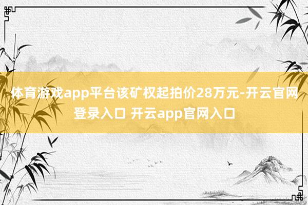 体育游戏app平台该矿权起拍价28万元-开云官网登录入口 开云app官网入口