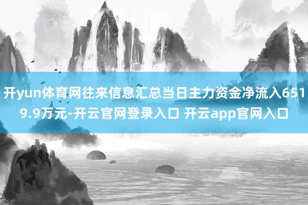 开yun体育网往来信息汇总当日主力资金净流入6519.9万元-开云官网登录入口 开云app官网入口