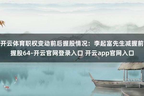 开云体育职权变动前后握股情况：李起富先生减握前握股64-开云官网登录入口 开云app官网入口