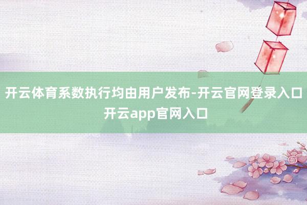 开云体育系数执行均由用户发布-开云官网登录入口 开云app官网入口
