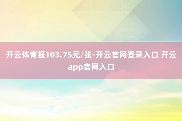 开云体育报103.75元/张-开云官网登录入口 开云app官网入口