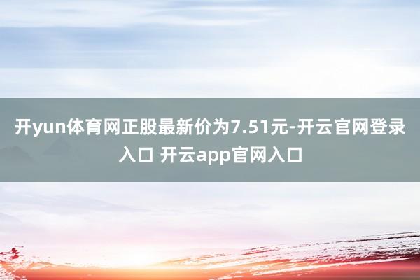 开yun体育网正股最新价为7.51元-开云官网登录入口 开云app官网入口