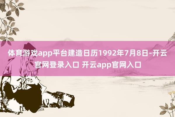 体育游戏app平台建造日历1992年7月8日-开云官网登录入口 开云app官网入口