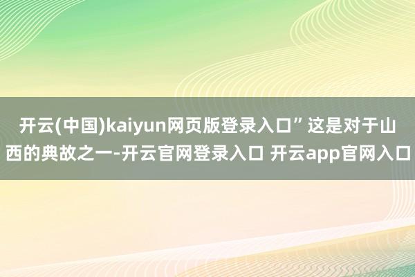 开云(中国)kaiyun网页版登录入口”这是对于山西的典故之一-开云官网登录入口 开云app官网入口