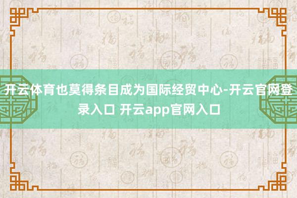 开云体育也莫得条目成为国际经贸中心-开云官网登录入口 开云app官网入口