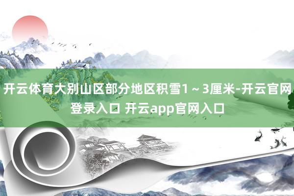 开云体育大别山区部分地区积雪1～3厘米-开云官网登录入口 开云app官网入口