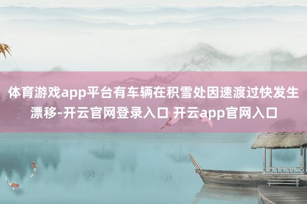 体育游戏app平台有车辆在积雪处因速渡过快发生漂移-开云官网登录入口 开云app官网入口