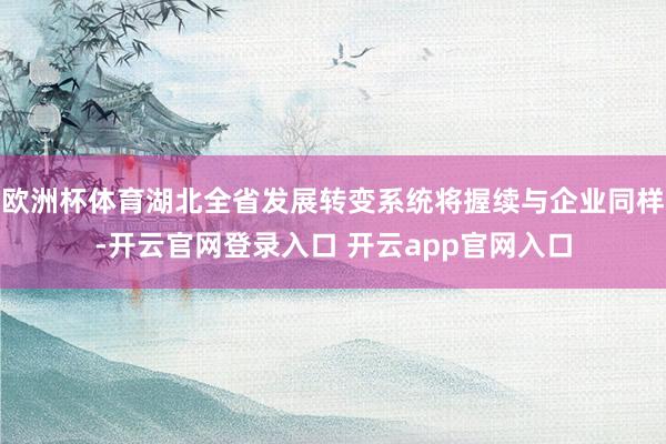 欧洲杯体育湖北全省发展转变系统将握续与企业同样-开云官网登录入口 开云app官网入口