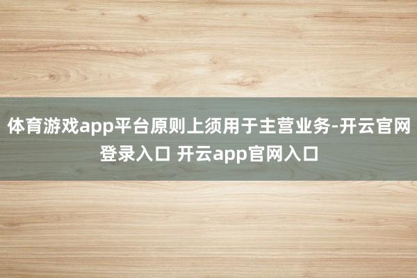体育游戏app平台原则上须用于主营业务-开云官网登录入口 开云app官网入口
