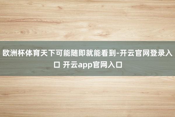 欧洲杯体育天下可能随即就能看到-开云官网登录入口 开云app官网入口