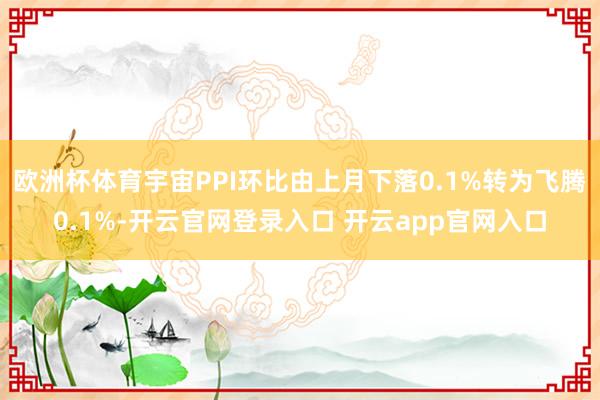欧洲杯体育宇宙PPI环比由上月下落0.1%转为飞腾0.1%-开云官网登录入口 开云app官网入口
