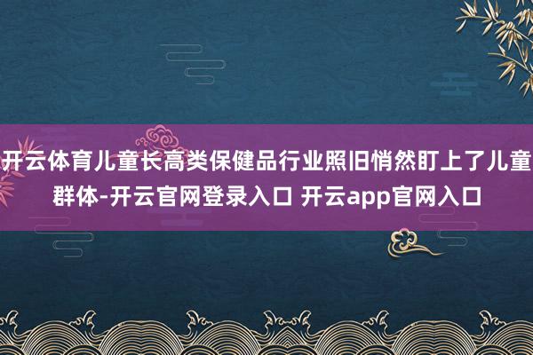 开云体育儿童长高类保健品行业照旧悄然盯上了儿童群体-开云官网登录入口 开云app官网入口