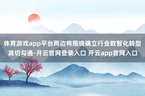 体育游戏app平台两边将围绕确立行业数智化转型真切勾通-开云官网登录入口 开云app官网入口