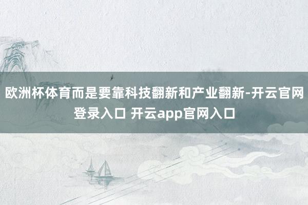 欧洲杯体育而是要靠科技翻新和产业翻新-开云官网登录入口 开云app官网入口