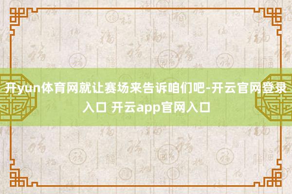 开yun体育网就让赛场来告诉咱们吧-开云官网登录入口 开云app官网入口