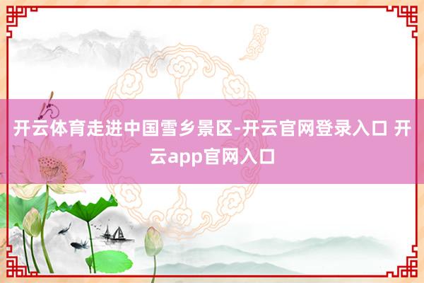开云体育　　走进中国雪乡景区-开云官网登录入口 开云app官网入口