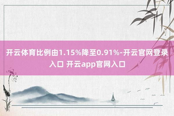 开云体育比例由1.15%降至0.91%-开云官网登录入口 开云app官网入口