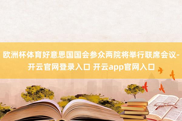 欧洲杯体育好意思国国会参众两院将举行联席会议-开云官网登录入口 开云app官网入口