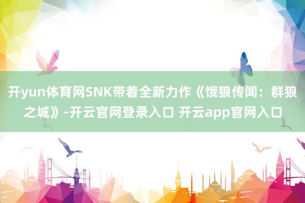 开yun体育网SNK带着全新力作《饿狼传闻：群狼之城》-开云官网登录入口 开云app官网入口