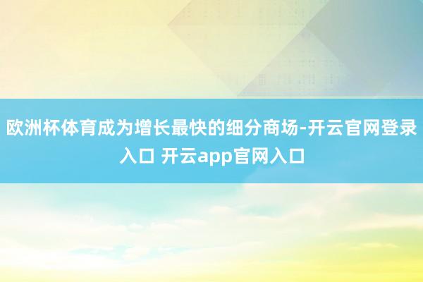 欧洲杯体育成为增长最快的细分商场-开云官网登录入口 开云app官网入口