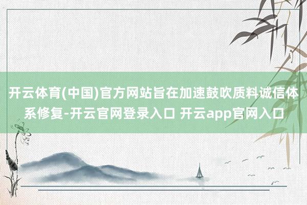 开云体育(中国)官方网站旨在加速鼓吹质料诚信体系修复-开云官网登录入口 开云app官网入口