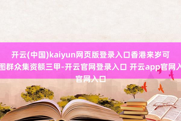 开云(中国)kaiyun网页版登录入口香港来岁可力图群众集资额三甲-开云官网登录入口 开云app官网入口