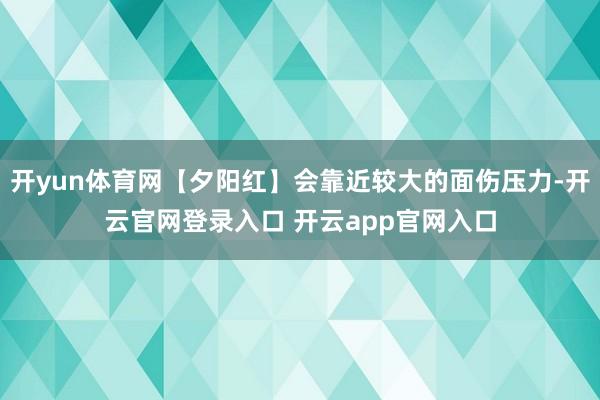 开yun体育网【夕阳红】会靠近较大的面伤压力-开云官网登录入口 开云app官网入口