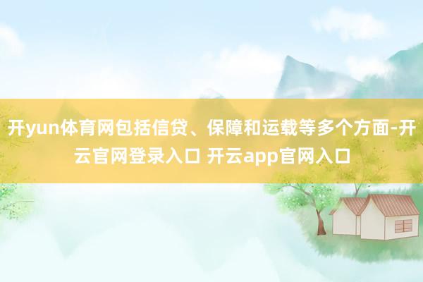 开yun体育网包括信贷、保障和运载等多个方面-开云官网登录入口 开云app官网入口
