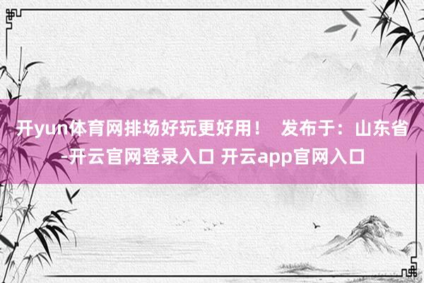 开yun体育网排场好玩更好用！  发布于：山东省-开云官网登录入口 开云app官网入口