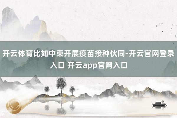 开云体育比如中柬开展疫苗接种伙同-开云官网登录入口 开云app官网入口
