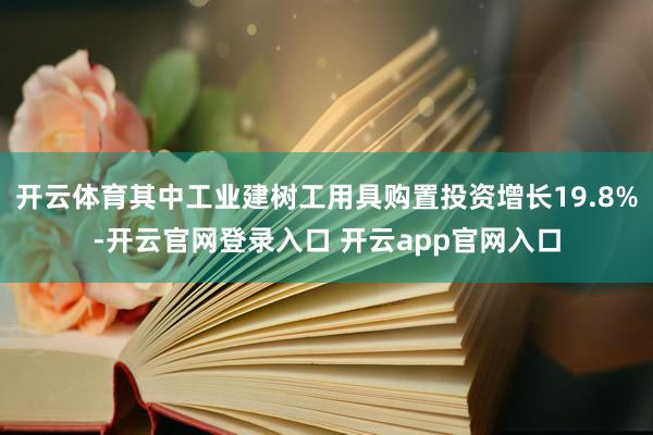 开云体育其中工业建树工用具购置投资增长19.8%-开云官网登录入口 开云app官网入口